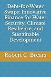 Debt-for-Water Swaps: Innovative Finance for Water Security, Climate Resilience, and Sustainable Development