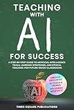 Teaching with AI for Success: Step-By-Step Guide to Artificial Intelligence Tools, Practical Teaching Strategies & Ethical Considerations for Future-Ready Classrooms