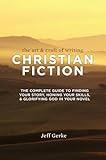 The Art and Craft of Writing Christian Fiction: The Complete Guide to Finding Your Story, Honing Your Skills, and Glorifying God in Your Novel