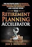 The Retirement Planning Accelerator: The Fast-Track Guide to Financial Independence, Healthcare Planning, Optimized Tax Strategies, and a Secure Future