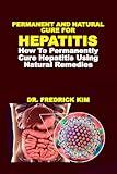 PERMANENT AND NATURAL CURE FOR HEPATITIS: How To Permanently Cure Hepatitis Using Natural Remedies