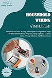 Household Wiring Simplified: Essential Electrical Wiring Techniques for Beginners: Step-by-Step DIY Electrical Projects, Safety Tips and Modern Home Wiring Solutions for Homeowners.