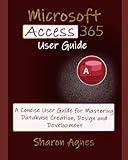 Microsoft Access 365 User Guide: A Concise User Guide for Mastering Database Creation, Design and Development