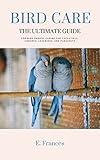Bird Care : The Ultimate Guide for Bird Owners Caring for Cockatiels, Conures, Lovebirds, and Parakeets