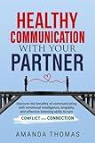 Healthy Communication With Your Partner: Discover the Benefits of Communicating with Emotional Intelligence, Empathy & Effective Listening Skills to Turn Conflict into Connection