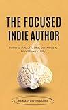 The Focused Indie Author: Powerful Habits to Beat Burnout and Boost Productivity