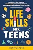 Life Skills for Teens: Your Complete Guide to Adulting, Managing Money, Mastering Social Situations, Preparing for College, And Gaining Lasting Confidence