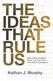 The Ideas That Rule Us: How Others’ Ideology, Political Thought and Societal Norms Rule Our Lives… and How to Change It