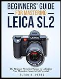 BEGINNERS' GUIDE FOR MASTERING THE LEICA SL2: The Advanced Manual for Unlocking Your Mirrorless Camera's Full Potential