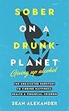 Sober On A Drunk Planet: Giving Up Alcohol. The Unexpected Shortcut to Finding Happiness, Health and Financial Freedom (Sober On A Drunk Planet: The Complete Quit Lit Sobriety Series Book 1)