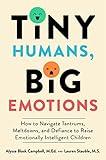 Tiny Humans, Big Emotions: How to Navigate Tantrums, Meltdowns, and Defiance to Raise Emotionally Intelligent Children—An Essential Guide for Caregivers of Children from Infancy to Age Eight
