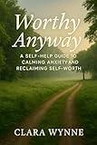 Worthy Anyway: A Self-Help Guide to Calming Anxiety and Reclaiming Self-Worth