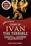 STORY OF IVAN THE TERRIBLE: From Prince to Tyrant, a Narrative Of The Life And Legacy Of Russia's First Tsar (historical biographies)