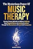 The Mysterious Power of Music Therapy: Uncover Proven Methods to Address Suffering - From Physical Distress to Anxiety to Autism - Through the Neuroscience of Sound and Compassion
