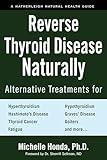 Reverse Thyroid Disease Naturally: Alternative Treatments for Hyperthyroidism, Hypothyroidism, Hashimoto's Disease, Graves' Disease, Thyroid Cancer, ... and More (Hatherleigh Natural Health Guides)