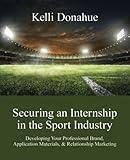 Securing an Internship in the Sport Industry: Promoting Your Professional Brand in Your Application Materials, Networking Opportunities, & Interviews