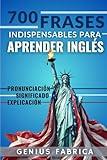 700 Frases Indispensables para Aprender Inglés, con Pronunciación, Significado y Explicación (Spanish Edition)