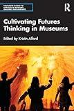 Cultivating Futures Thinking in Museums (Routledge Guides to Practice in Museums, Galleries and Heritage)