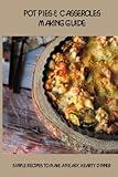 Pot Pies & Casseroles Making Guide: Simple Recipes To Make An Easy, Hearty Dinner