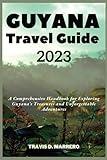 GUYANA TRAVEL GUIDE 2023: A Comprehensive Handbook for Exploring Guyana's Treasures and Unforgettable Adventures