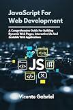 JavaScript For Web Development: A Comprehensive Guide For Building Dynamic Web Pages, Interactive UIs And Scalable Web Applications (The Ultimate Tech Guides)
