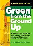 Green from the Ground Up: Sustainable, Healthy, and Energy-Efficient Home Construction (Builder's Guide)