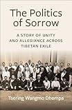 The Politics of Sorrow: Unity and Allegiance Across Tibetan Exile (Studies of the Weatherhead East Asian Institute, Columbia University)