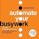 Automate Your Busywork: Do Less, Achieve More, and Save Your Brain for the Big Stuff