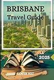 BRISBANE TRAVEL GUIDE 2025: The Ultimate 2025 Guide to Brisbane's Culture, Cuisine, and Must-See Sights