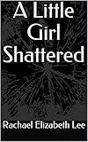 A Little Girl Shattered: Based on a True Story of a Woman Who Survived Childhood Sexual Abuse and Rape