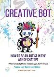 Creative Bot - How to Be an Artist in the Age of ChatGPT: When Creativity Meets Technology & Both Evolve by Sugar Gay Isber McMillan (Talk to Your Tools™ A Series on Working with Chat Bots)