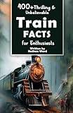 400+ Thrilling & Unbelievable Train Facts for Enthusiasts: Explore Legendary Engineers, Railroad Feats, Cutting-Edge Technology & Much More! (The Ultimate Gift for Railway Fans & History Buffs)