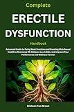 Complete Erectile Dysfunction Handbook: Advanced Guide to Fixing Weak Erections and Boosting Male Sexual Health to Overcome ED, Enhance Low Libido, and Improve Your Performance and Wellness Forever