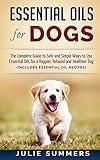 Essential Oils for Dogs: The Complete Guide to Safe and Simple Ways to Use Essential Oils for a Happier, Relaxed and Healthier Dog (Essential oils, ... Natural dog remedies, Holistic medicine)