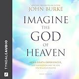 Imagine the God of Heaven: Near-Death Experiences, God’s Revelation, and the Love You’ve Always Wanted