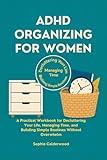 ADHD ORGANIZING FOR WOMEN: A Practical Workbook for Decluttering Your Life, Managing Time, and Building Simple Routines Without Overwhelm