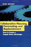 Collaborative Planning, Forecasting, and Replenishment: How to Create a Supply Chain Advantage