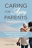 Caring for Aging Parents: A Practical Survival Guide: Smart, Compassionate Solutions to Maintain Life Balance and Emotional Well-Being in Your Caregiving Journey