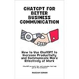 ChatGPT for Better Business Communication: How to Use ChatGPT to Increase Productivity and Communicate More Effectively at Work (ChatGPT prompts, tips, and examples that help you in the workplace)