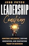 Leadership Coaching: Igniting Influence, Driving Innovation, and Cultivating Trust in Business (Leadership Coaching by Jess Pryce Book 1)