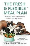 The Fresh & Flexible Meal Plan: The Easiest, Most Nutritious Way to Feed Your Dog and Cat (The Holistic Animal Health Series)