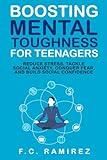 Boosting Mental Toughness for Teenagers: Reduce Stress, Tackle Social Anxiety, Conquer Fear, and Build Social Confidence