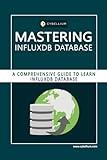 Mastering InfluxDB Database: A Comprehensive Guide to Learn InfluxDB Database