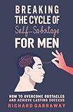 Breaking the Cycle of Self-Sabotage for Men: How to Overcome Obstacles and Achieve Lasting Success (Self Help Books for Men)