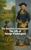 The Resolute Commander: The Life of George Washington