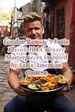 Gordon Ramsay's Latin Flavor: 104 Culinary Masterpieces Inspired by Latin American Cuisine