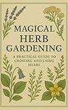 Magical Herb Gardening: A Practical Guide to Growing and Using Witch Herbs: A Practical Guide to Growing and Using Witch Herbs