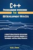 C++ Programming Workbook For GUI Development With QT6: A Guide To Build Desktop Applications With Hands-On Exercises, Modern C++ Techniques, And ... (Programming workbooks for Beginner's)