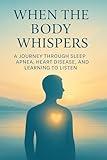 When the Body Whispers: A Journey Through Sleep Apnea, Heart Disease, and Learning to Listen: A Short Memoir of Faith, Heart Disease, and the Wake-Up Call That Saved My Life
