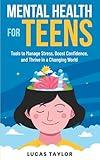 Mental Health for Teens: Tools to Manage Stress, Boost Confidence, and Thrive in a Changing World